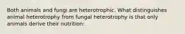 Both animals and fungi are heterotrophic. What distinguishes animal heterotrophy from fungal heterotrophy is that only animals derive their nutrition: