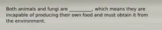 Both animals and fungi are __________, which means they are incapable of producing their own food and must obtain it from the environment.