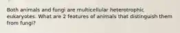 Both animals and fungi are multicellular heterotrophic eukaryotes. What are 2 features of animals that distinguish them from fungi?