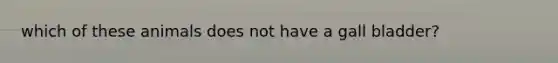 which of these animals does not have a gall bladder?