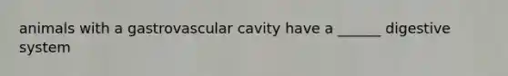 animals with a gastrovascular cavity have a ______ digestive system