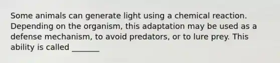 Some animals can generate light using a chemical reaction. Depending on the organism, this adaptation may be used as a defense mechanism, to avoid predators, or to lure prey. This ability is called _______