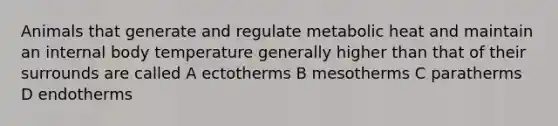 Animals that generate and regulate metabolic heat and maintain an internal body temperature generally higher than that of their surrounds are called A ectotherms B mesotherms C paratherms D endotherms