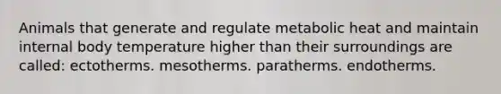 Animals that generate and regulate metabolic heat and maintain internal body temperature higher than their surroundings are called: ectotherms. mesotherms. paratherms. endotherms.