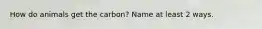 How do animals get the carbon? Name at least 2 ways.