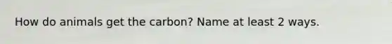 How do animals get the carbon? Name at least 2 ways.