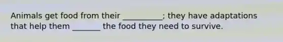 Animals get food from their __________; they have adaptations that help them _______ the food they need to survive.