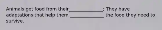 Animals get food from their_______________; They have adaptations that help them _______________ the food they need to survive.