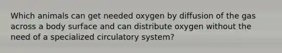 Which animals can get needed oxygen by diffusion of the gas across a body surface and can distribute oxygen without the need of a specialized circulatory system?