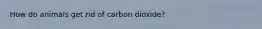 How do animals get rid of carbon dioxide?