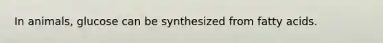 In animals, glucose can be synthesized from fatty acids.