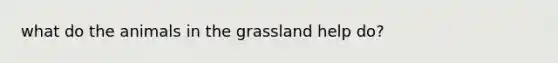 what do the animals in the grassland help do?