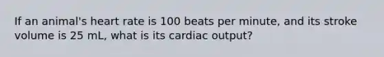 If an animal's heart rate is 100 beats per minute, and its stroke volume is 25 mL, what is its cardiac output?