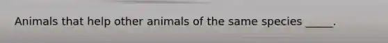 Animals that help other animals of the same species _____.