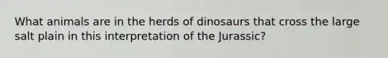 What animals are in the herds of dinosaurs that cross the large salt plain in this interpretation of the Jurassic?