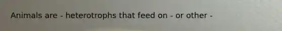 Animals are - heterotrophs that feed on - or other -