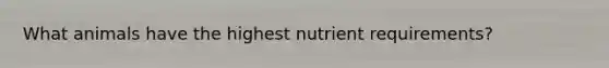 What animals have the highest nutrient requirements?