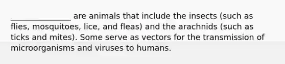 _______________ are animals that include the insects (such as flies, mosquitoes, lice, and fleas) and the arachnids (such as ticks and mites). Some serve as vectors for the transmission of microorganisms and viruses to humans.