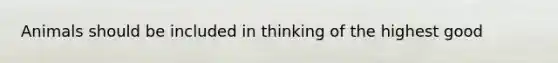 Animals should be included in thinking of the highest good