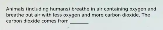 Animals (including humans) breathe in air containing oxygen and breathe out air with less oxygen and more carbon dioxide. The carbon dioxide comes from ________.