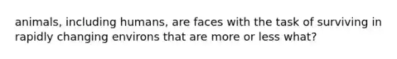 animals, including humans, are faces with the task of surviving in rapidly changing environs that are more or less what?