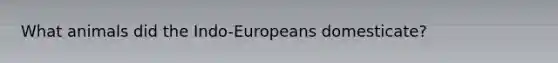 What animals did the Indo-Europeans domesticate?