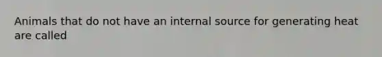 Animals that do not have an internal source for generating heat are called