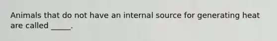 Animals that do not have an internal source for generating heat are called _____.