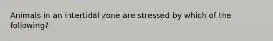 Animals in an intertidal zone are stressed by which of the following?