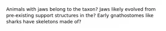 Animals with jaws belong to the taxon? Jaws likely evolved from pre-existing support structures in the? Early gnathostomes like sharks have skeletons made of?