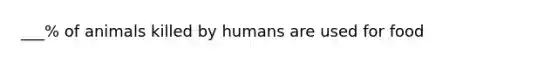 ___% of animals killed by humans are used for food