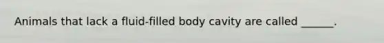 Animals that lack a fluid-filled body cavity are called ______.