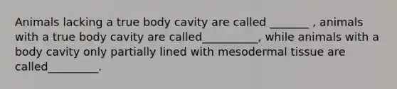 Animals lacking a true body cavity are called _______ , animals with a true body cavity are called__________, while animals with a body cavity only partially lined with mesodermal tissue are called_________.