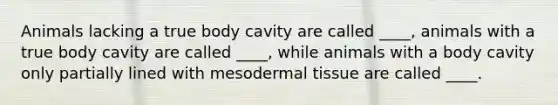 Animals lacking a true body cavity are called ____, animals with a true body cavity are called ____, while animals with a body cavity only partially lined with mesodermal tissue are called ____.