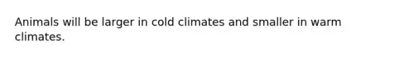 Animals will be larger in cold climates and smaller in warm climates.