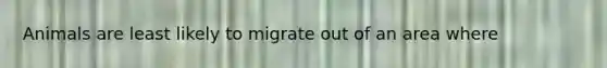 Animals are least likely to migrate out of an area where