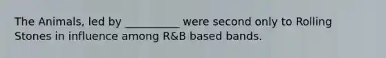 The Animals, led by __________ were second only to Rolling Stones in influence among R&B based bands.