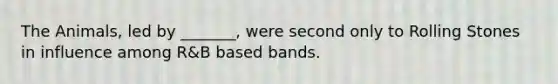 The Animals, led by _______, were second only to Rolling Stones in influence among R&B based bands.