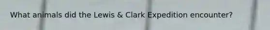 What animals did the Lewis & Clark Expedition encounter?