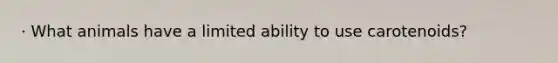 · What animals have a limited ability to use carotenoids?