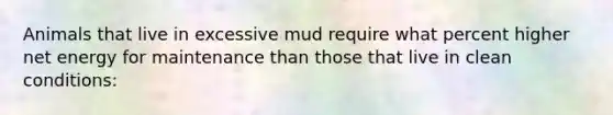 Animals that live in excessive mud require what percent higher net energy for maintenance than those that live in clean conditions: