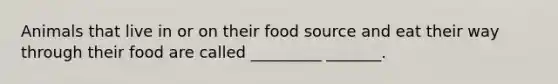 Animals that live in or on their food source and eat their way through their food are called _________ _______.