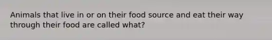 Animals that live in or on their food source and eat their way through their food are called what?