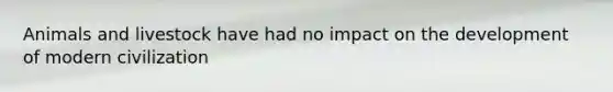 Animals and livestock have had no impact on the development of modern civilization