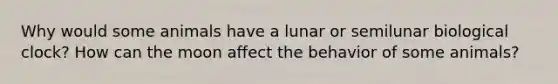 Why would some animals have a lunar or semilunar biological clock? How can the moon affect the behavior of some animals?