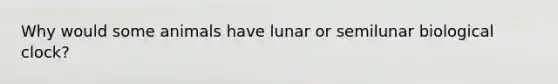 Why would some animals have lunar or semilunar biological clock?