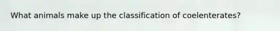 What animals make up the classification of coelenterates?