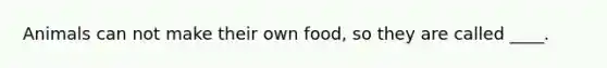 Animals can not make their own food, so they are called ____.