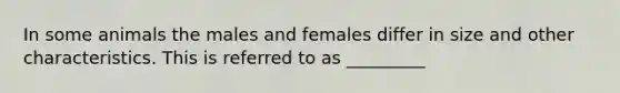 In some animals the males and females differ in size and other characteristics. This is referred to as _________