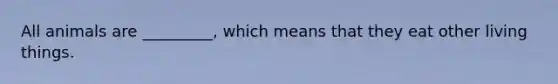 All animals are _________, which means that they eat other living things.